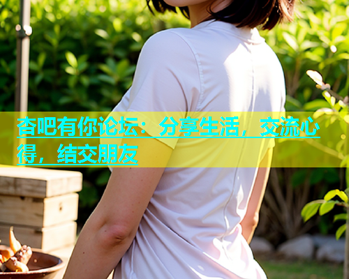 杏吧有你论坛：分享生活，交流心得，结交朋友