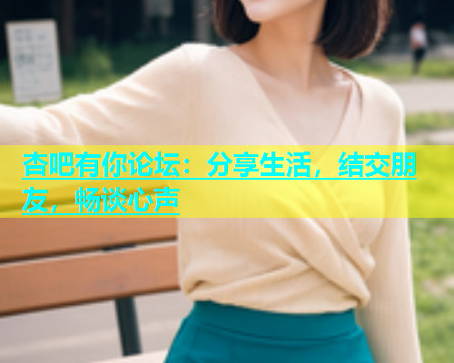 杏吧有你论坛：分享生活，结交朋友，畅谈心声