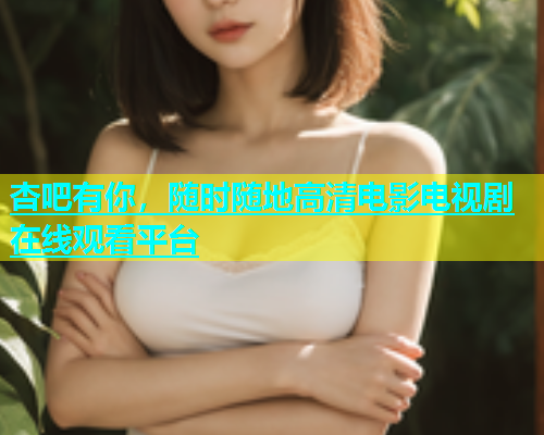 杏吧有你，随时随地高清电影电视剧在线观看平台