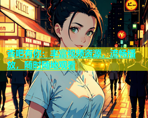 杏吧有你：丰富视频资源，流畅播放，随时随地观看