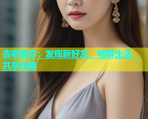 杏吧有你：发现新好友，畅聊生活，共享乐趣
