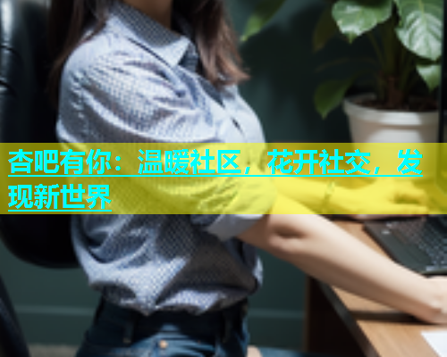 杏吧有你：温暖社区，花开社交，发现新世界