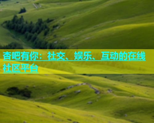 杏吧有你：社交、娱乐、互动的在线社区平台