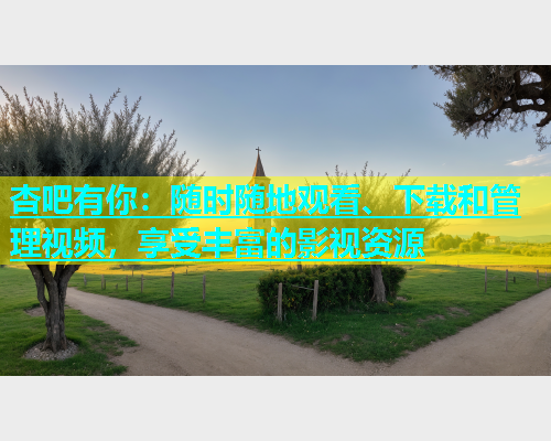 杏吧有你：随时随地观看、下载和管理视频，享受丰富的影视资源