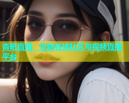 杏吧直播：您的在线社区与视频直播平台