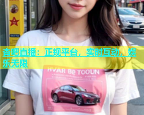 杏吧直播：正规平台，实时互动，娱乐无限