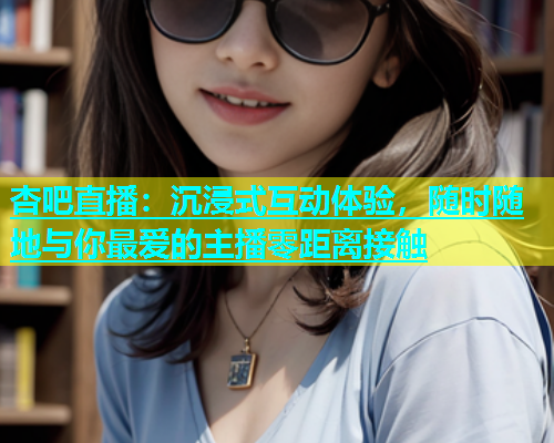 杏吧直播：沉浸式互动体验，随时随地与你最爱的主播零距离接触