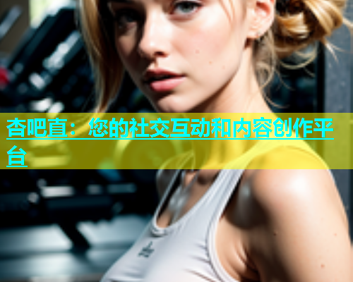 杏吧直：您的社交互动和内容创作平台