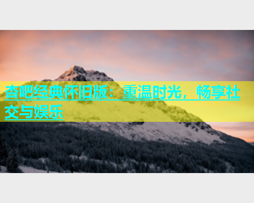 杏吧经典怀旧版：重温时光，畅享社交与娱乐