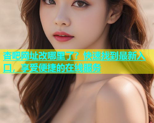 杏吧网址改哪里了？快速找到最新入口，享受便捷的在线服务