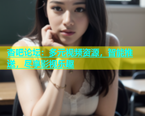 杏吧论坛：多元视频资源，智能推送，尽享影视乐趣