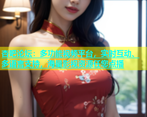 杏吧论坛：多功能视频平台，实时互动、多语言支持，海量影视资源任您点播