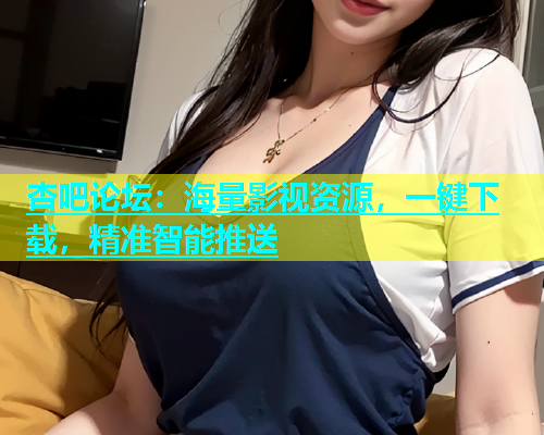 杏吧论坛：海量影视资源，一键下载，精准智能推送