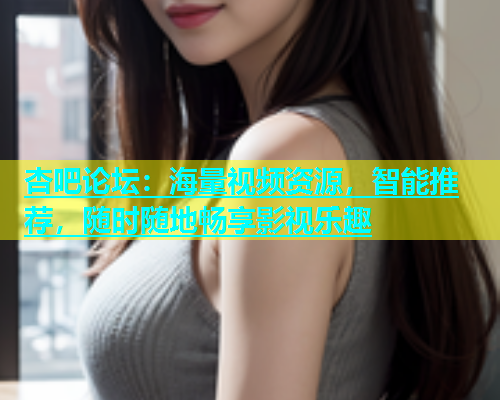 杏吧论坛：海量视频资源，智能推荐，随时随地畅享影视乐趣