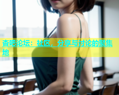 杏吧论坛：社区，分享与讨论的聚集地