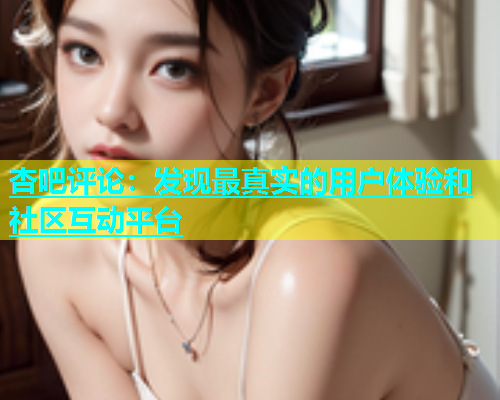 杏吧评论：发现最真实的用户体验和社区互动平台