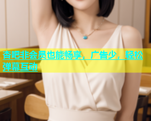 杏吧非会员也能畅享，广告少，轻松弹幕互动