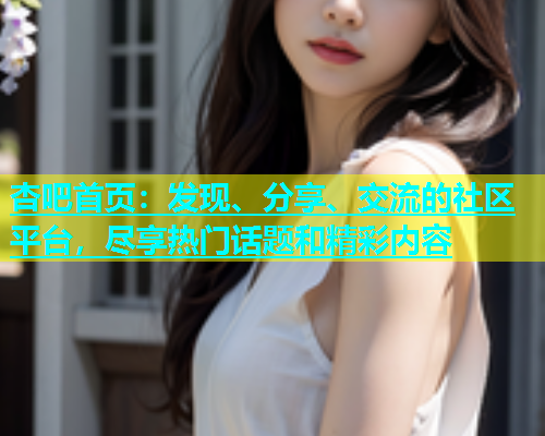 杏吧首页：发现、分享、交流的社区平台，尽享热门话题和精彩内容