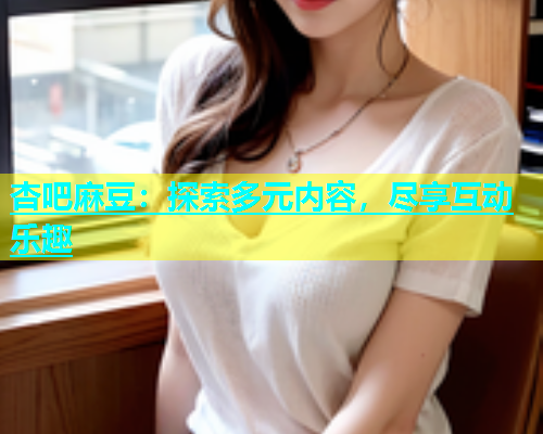 杏吧麻豆：探索多元内容，尽享互动乐趣