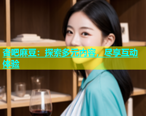 杏吧麻豆：探索多元内容，尽享互动体验