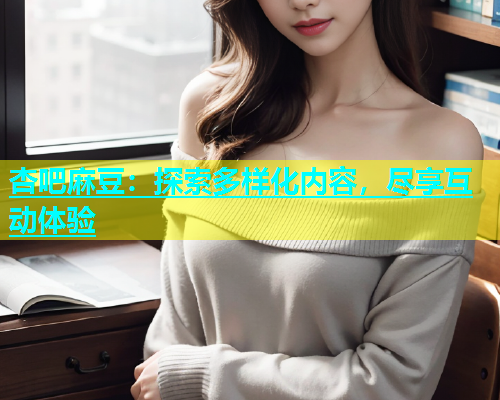 杏吧麻豆：探索多样化内容，尽享互动体验