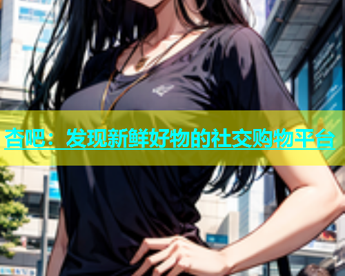 杏吧：发现新鲜好物的社交购物平台