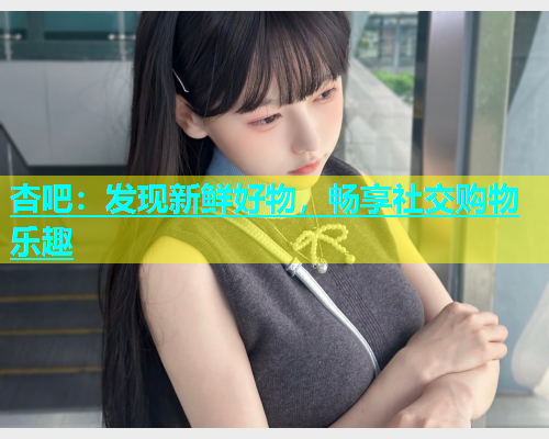 杏吧：发现新鲜好物，畅享社交购物乐趣