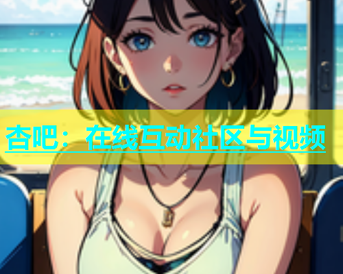 杏吧：在线互动社区与视频