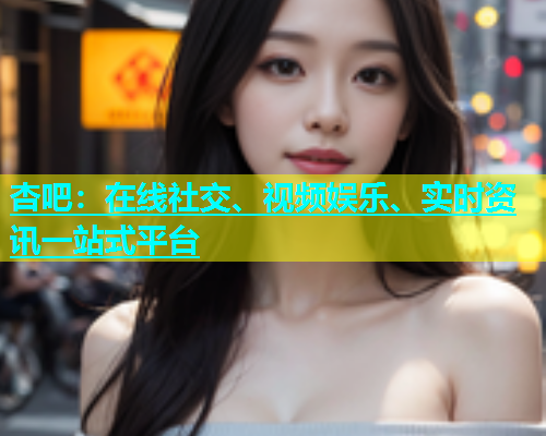 杏吧：在线社交、视频娱乐、实时资讯一站式平台