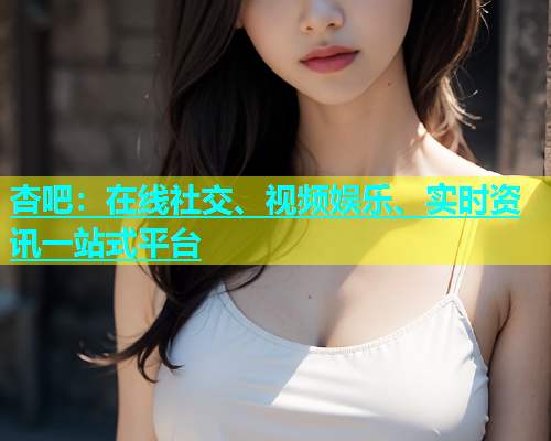 杏吧：在线社交、视频娱乐、实时资讯一站式平台