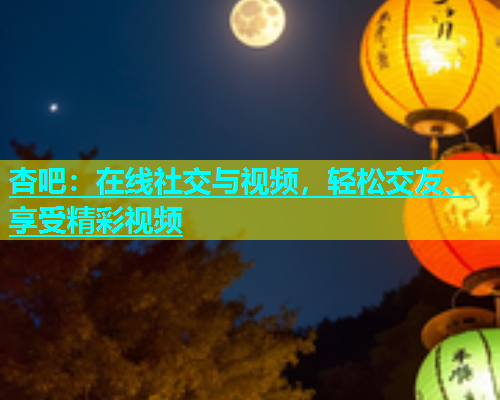 杏吧：在线社交与视频，轻松交友、享受精彩视频