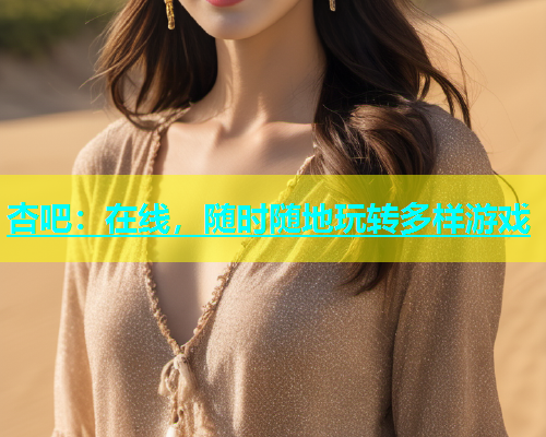 杏吧：在线，随时随地玩转多样游戏