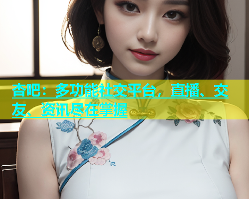 杏吧：多功能社交平台，直播、交友、资讯尽在掌握