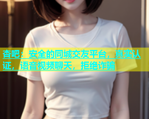 杏吧：安全的同城交友平台，真实认证，语音视频聊天，拒绝诈骗