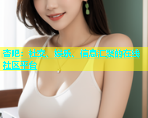 杏吧：社交、娱乐、信息汇聚的在线社区平台