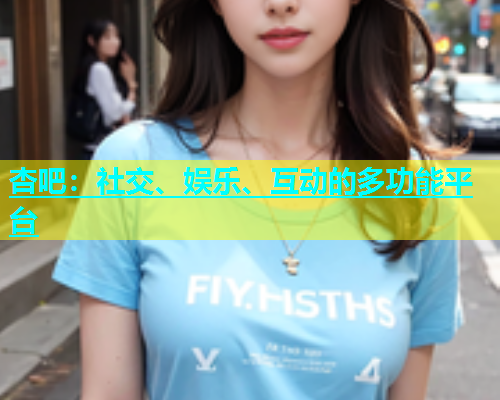 杏吧：社交、娱乐、互动的多功能平台