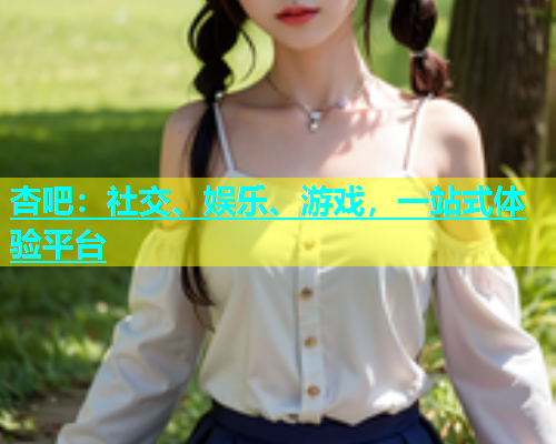 杏吧：社交、娱乐、游戏，一站式体验平台