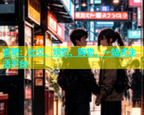 杏吧：社交、娱乐、购物，一站式生活平台