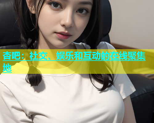 杏吧：社交、娱乐和互动的在线聚集地