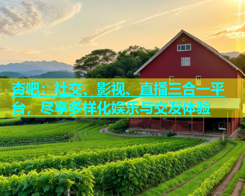 杏吧：社交、影视、直播三合一平台，尽享多样化娱乐与交友体验