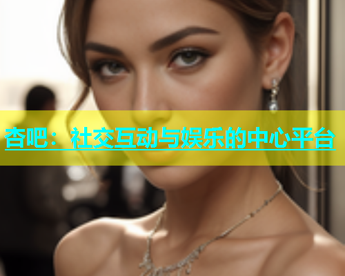 杏吧：社交互动与娱乐的中心平台