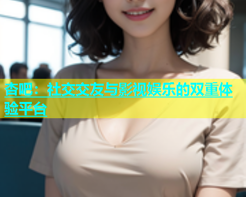 杏吧：社交交友与影视娱乐的双重体验平台