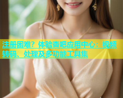 注册困难？体验杏吧应用中心：视频转码、处理及多功能工具集