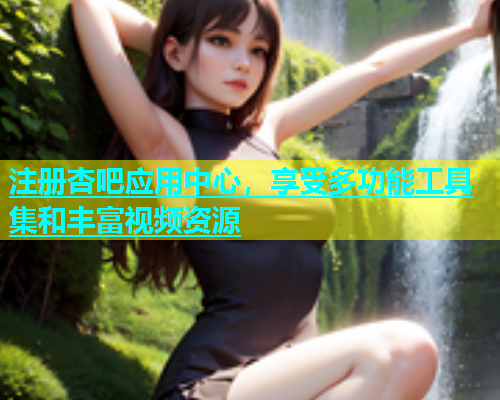注册杏吧应用中心，享受多功能工具集和丰富视频资源