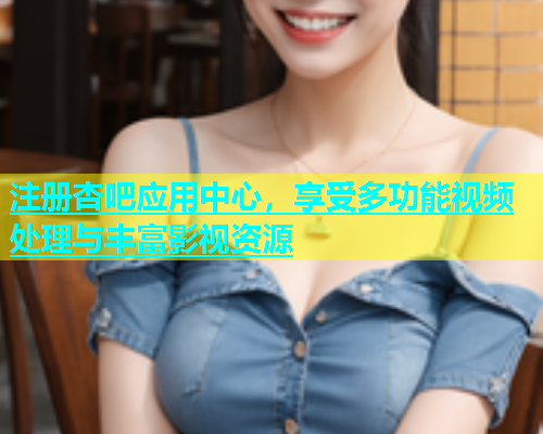 注册杏吧应用中心，享受多功能视频处理与丰富影视资源