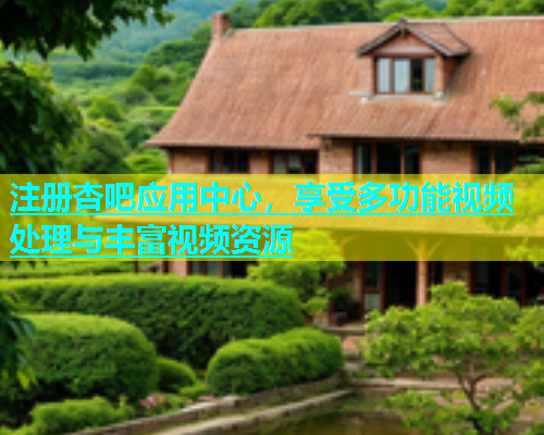 注册杏吧应用中心，享受多功能视频处理与丰富视频资源