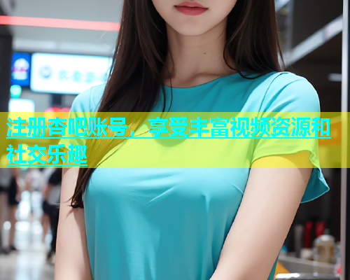 注册杏吧账号，享受丰富视频资源和社交乐趣