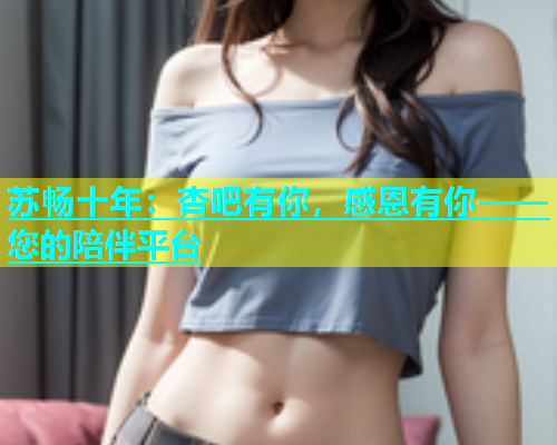 苏畅十年：杏吧有你，感恩有你——您的陪伴平台