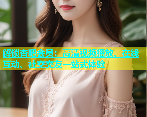 解锁杏吧会员：高清视频播放、在线互动、社交交友一站式体验