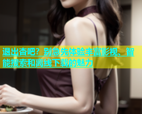 退出杏吧？别急先体验丰富影视、智能搜索和离线下载的魅力